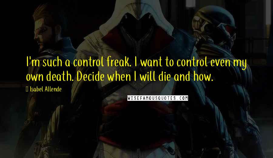 Isabel Allende Quotes: I'm such a control freak. I want to control even my own death. Decide when I will die and how.