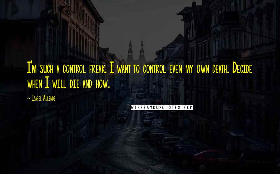 Isabel Allende Quotes: I'm such a control freak. I want to control even my own death. Decide when I will die and how.