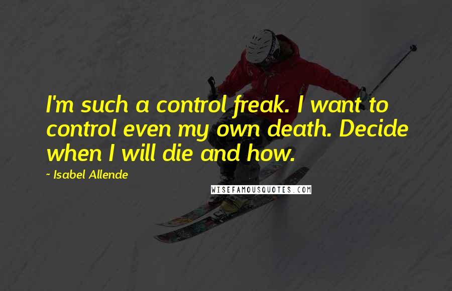 Isabel Allende Quotes: I'm such a control freak. I want to control even my own death. Decide when I will die and how.