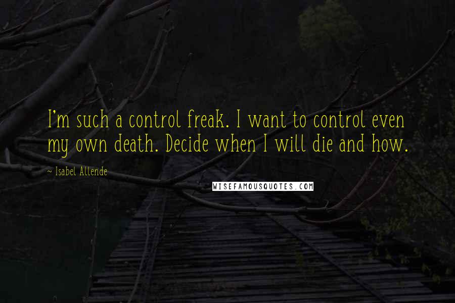 Isabel Allende Quotes: I'm such a control freak. I want to control even my own death. Decide when I will die and how.