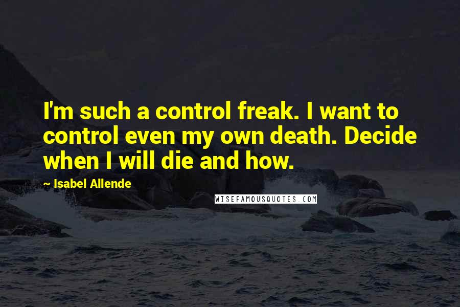 Isabel Allende Quotes: I'm such a control freak. I want to control even my own death. Decide when I will die and how.