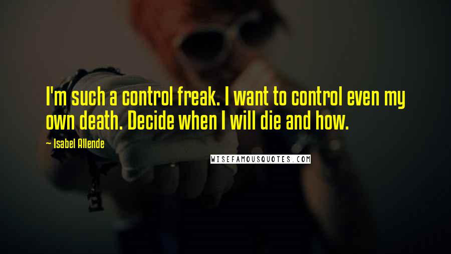 Isabel Allende Quotes: I'm such a control freak. I want to control even my own death. Decide when I will die and how.