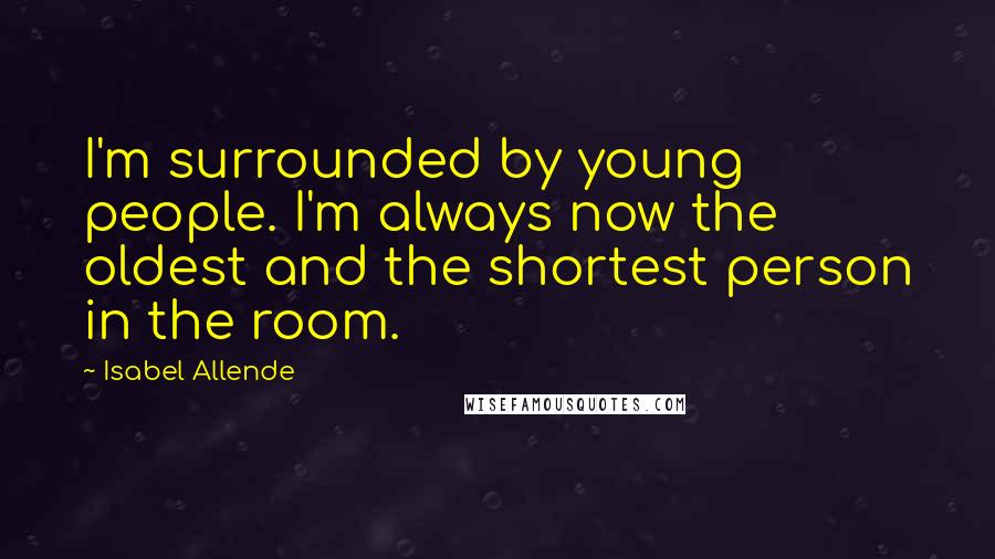 Isabel Allende Quotes: I'm surrounded by young people. I'm always now the oldest and the shortest person in the room.