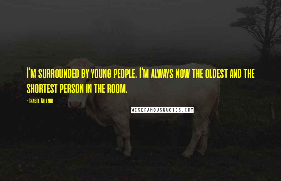 Isabel Allende Quotes: I'm surrounded by young people. I'm always now the oldest and the shortest person in the room.