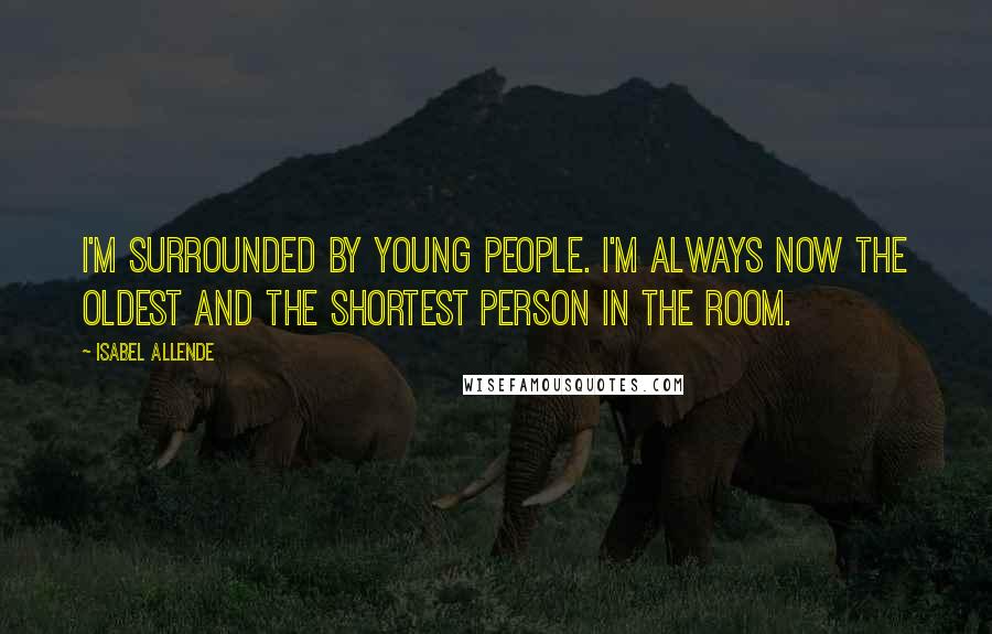 Isabel Allende Quotes: I'm surrounded by young people. I'm always now the oldest and the shortest person in the room.