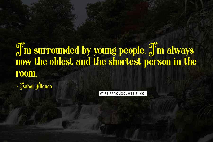 Isabel Allende Quotes: I'm surrounded by young people. I'm always now the oldest and the shortest person in the room.