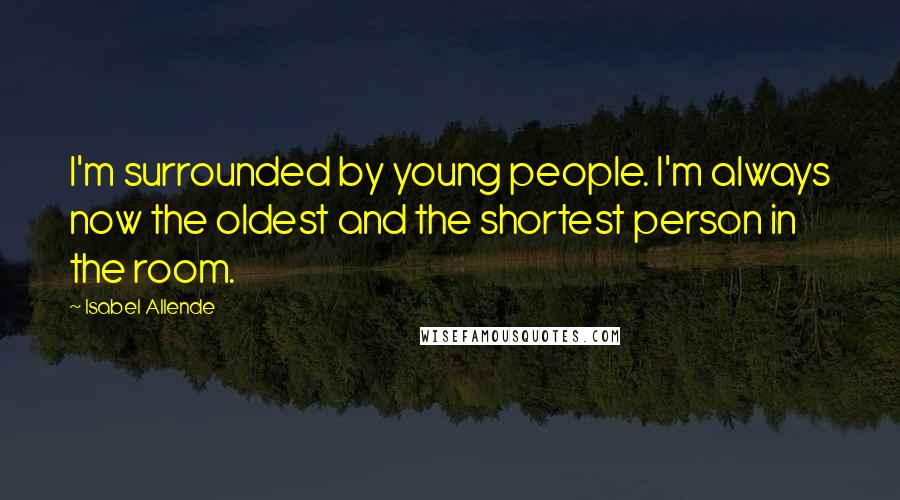 Isabel Allende Quotes: I'm surrounded by young people. I'm always now the oldest and the shortest person in the room.