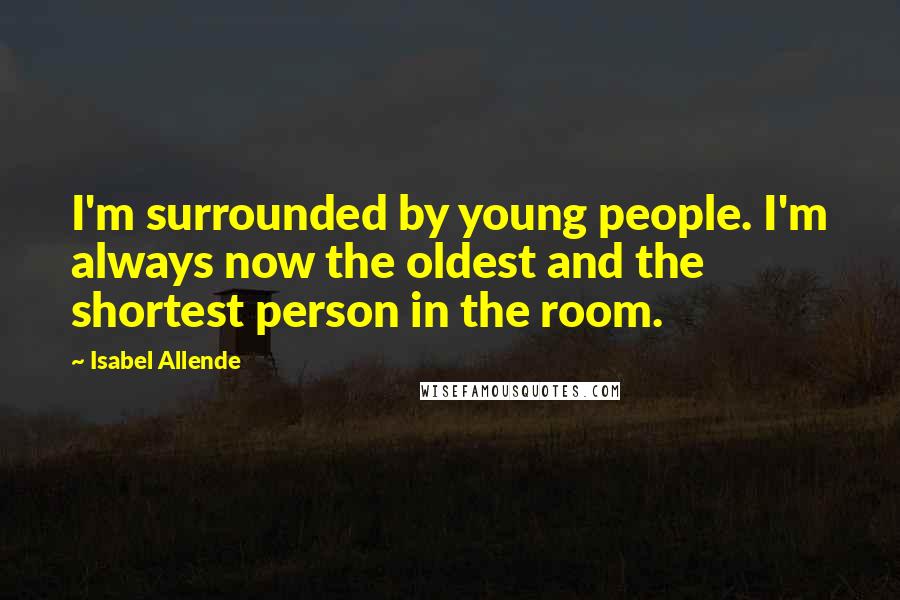 Isabel Allende Quotes: I'm surrounded by young people. I'm always now the oldest and the shortest person in the room.