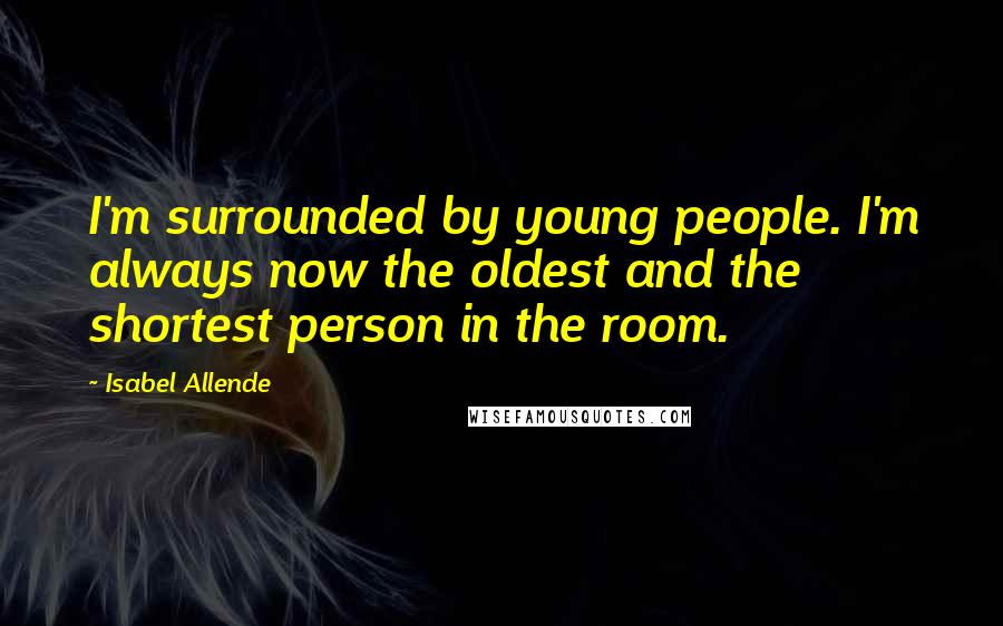 Isabel Allende Quotes: I'm surrounded by young people. I'm always now the oldest and the shortest person in the room.