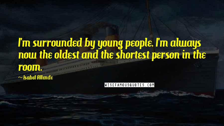 Isabel Allende Quotes: I'm surrounded by young people. I'm always now the oldest and the shortest person in the room.