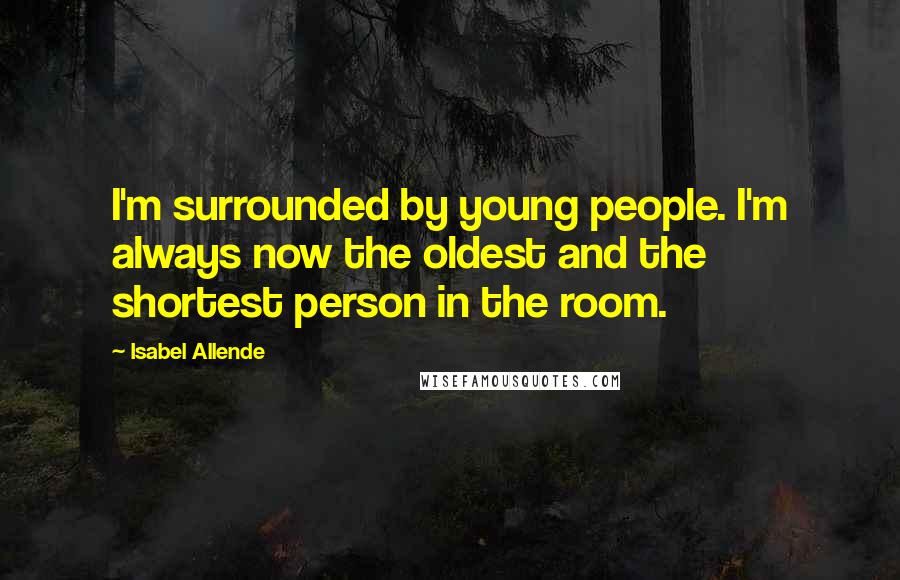 Isabel Allende Quotes: I'm surrounded by young people. I'm always now the oldest and the shortest person in the room.