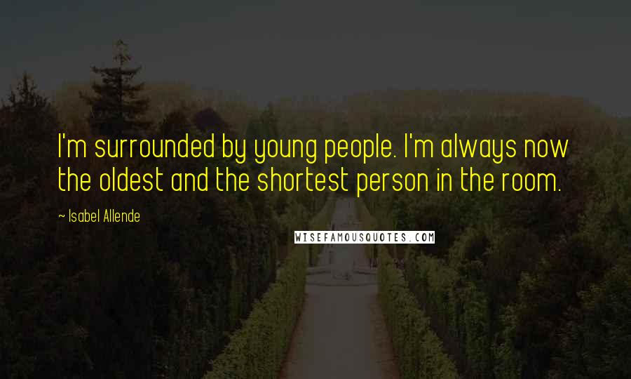 Isabel Allende Quotes: I'm surrounded by young people. I'm always now the oldest and the shortest person in the room.