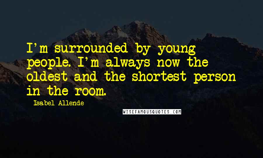 Isabel Allende Quotes: I'm surrounded by young people. I'm always now the oldest and the shortest person in the room.