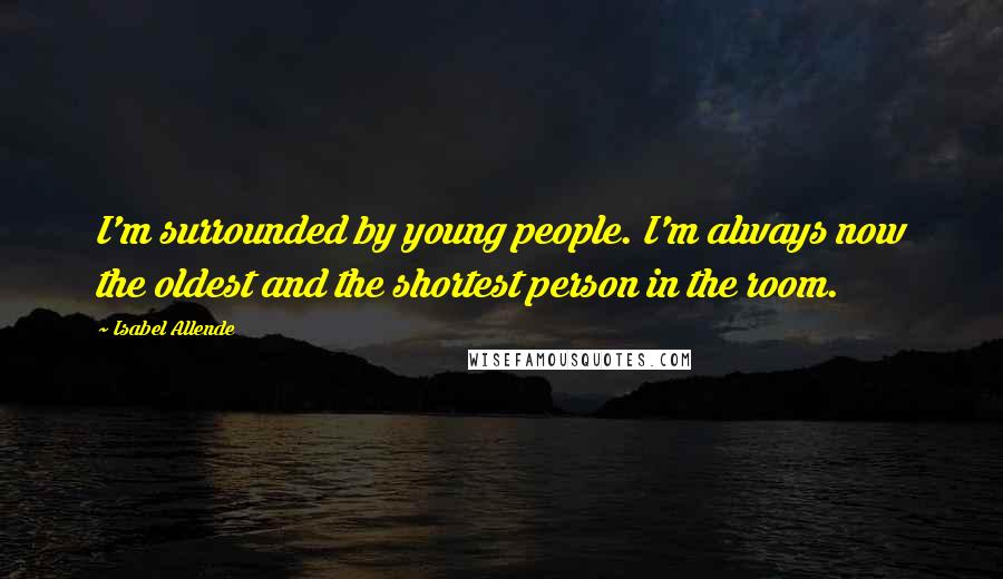 Isabel Allende Quotes: I'm surrounded by young people. I'm always now the oldest and the shortest person in the room.