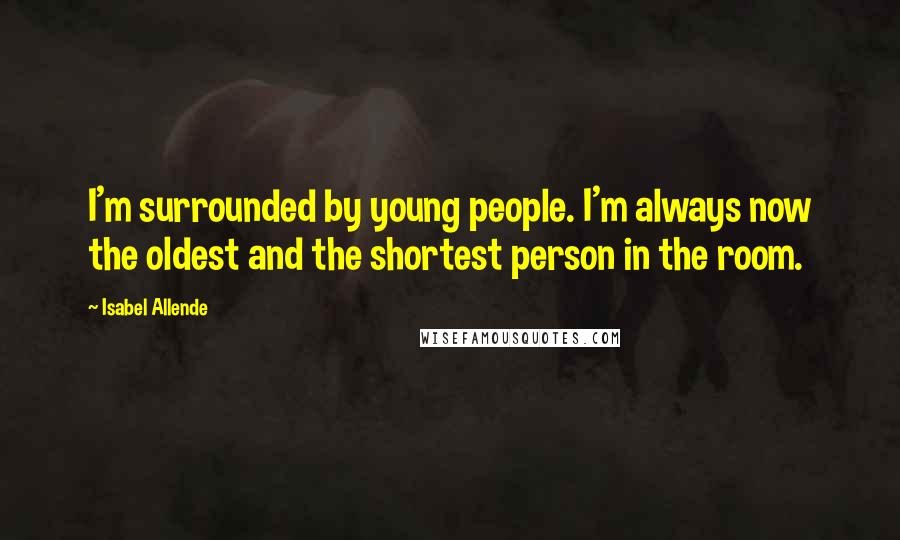 Isabel Allende Quotes: I'm surrounded by young people. I'm always now the oldest and the shortest person in the room.