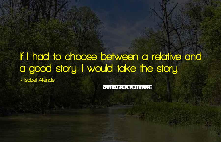 Isabel Allende Quotes: If I had to choose between a relative and a good story, I would take the story.