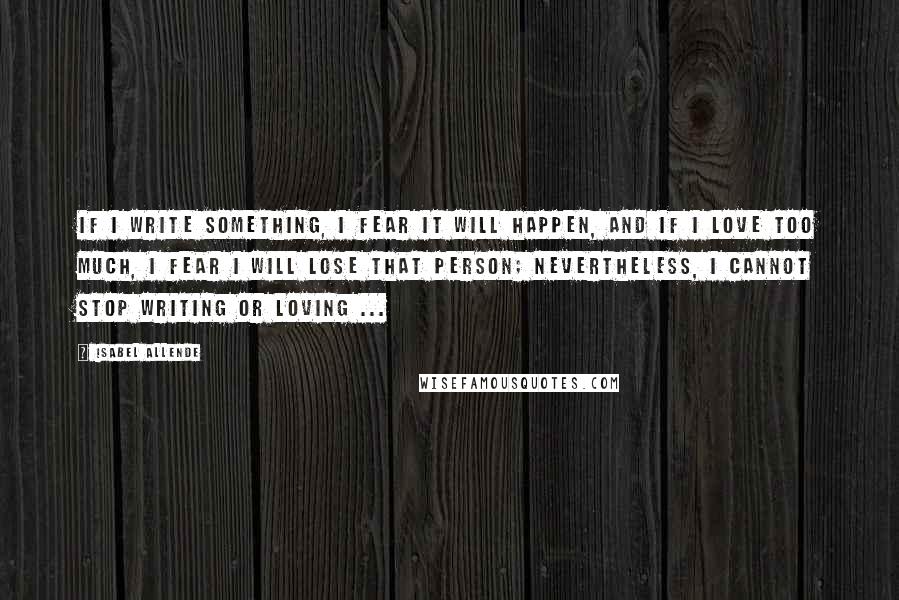 Isabel Allende Quotes: If I write something, I fear it will happen, and if I love too much, I fear I will lose that person; nevertheless, I cannot stop writing or loving ...