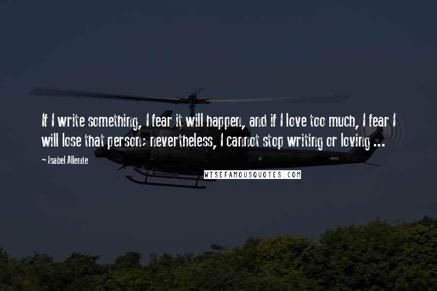 Isabel Allende Quotes: If I write something, I fear it will happen, and if I love too much, I fear I will lose that person; nevertheless, I cannot stop writing or loving ...