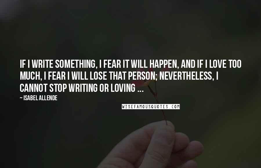 Isabel Allende Quotes: If I write something, I fear it will happen, and if I love too much, I fear I will lose that person; nevertheless, I cannot stop writing or loving ...