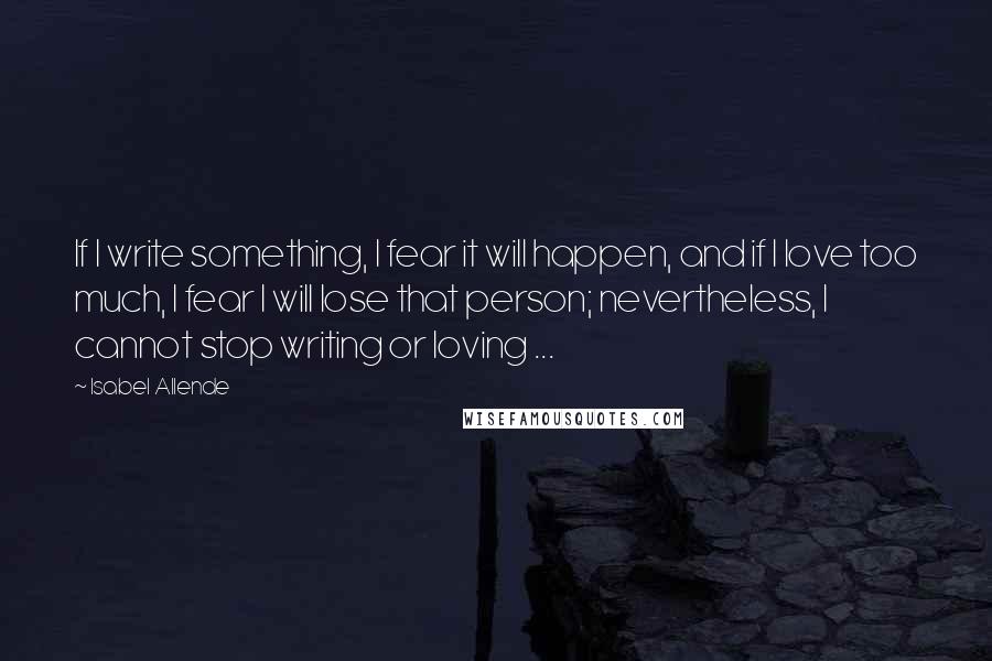 Isabel Allende Quotes: If I write something, I fear it will happen, and if I love too much, I fear I will lose that person; nevertheless, I cannot stop writing or loving ...
