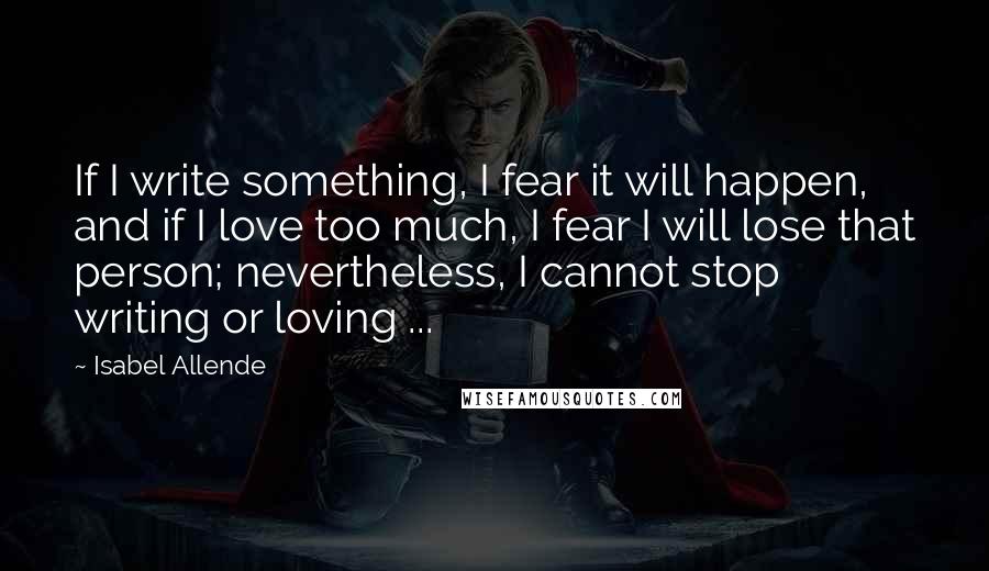 Isabel Allende Quotes: If I write something, I fear it will happen, and if I love too much, I fear I will lose that person; nevertheless, I cannot stop writing or loving ...