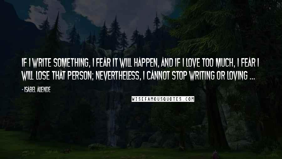 Isabel Allende Quotes: If I write something, I fear it will happen, and if I love too much, I fear I will lose that person; nevertheless, I cannot stop writing or loving ...