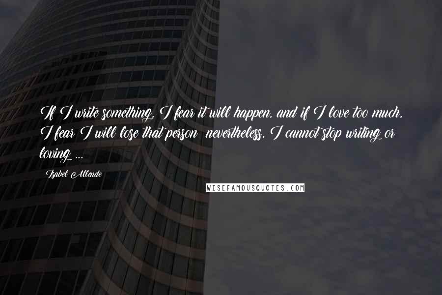 Isabel Allende Quotes: If I write something, I fear it will happen, and if I love too much, I fear I will lose that person; nevertheless, I cannot stop writing or loving ...