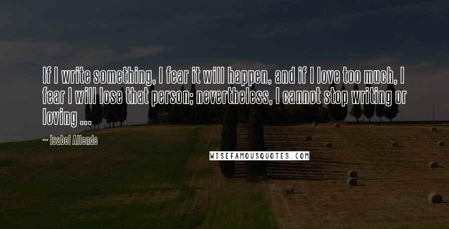 Isabel Allende Quotes: If I write something, I fear it will happen, and if I love too much, I fear I will lose that person; nevertheless, I cannot stop writing or loving ...