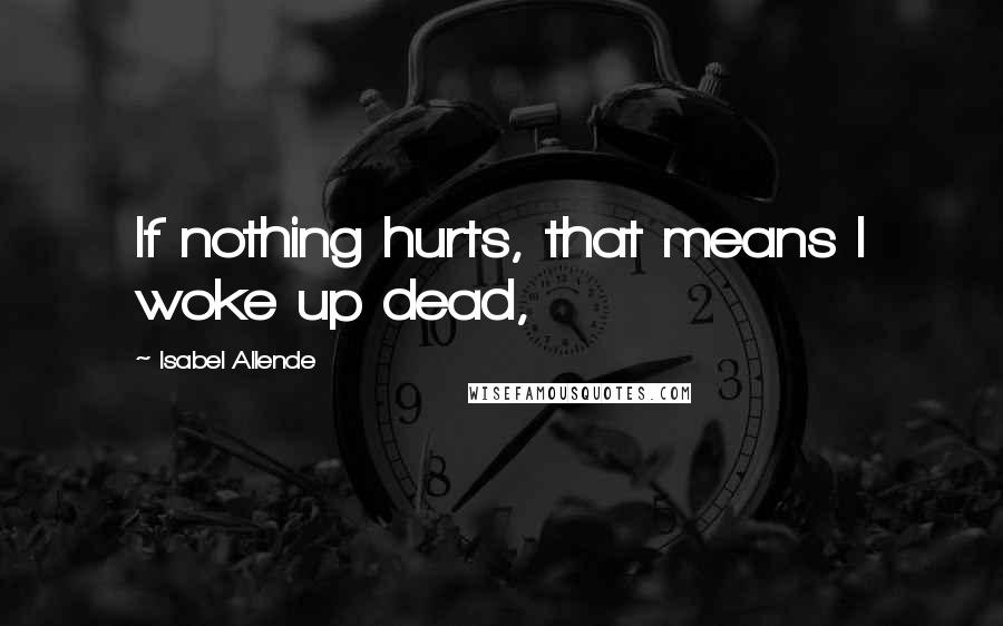 Isabel Allende Quotes: If nothing hurts, that means I woke up dead,