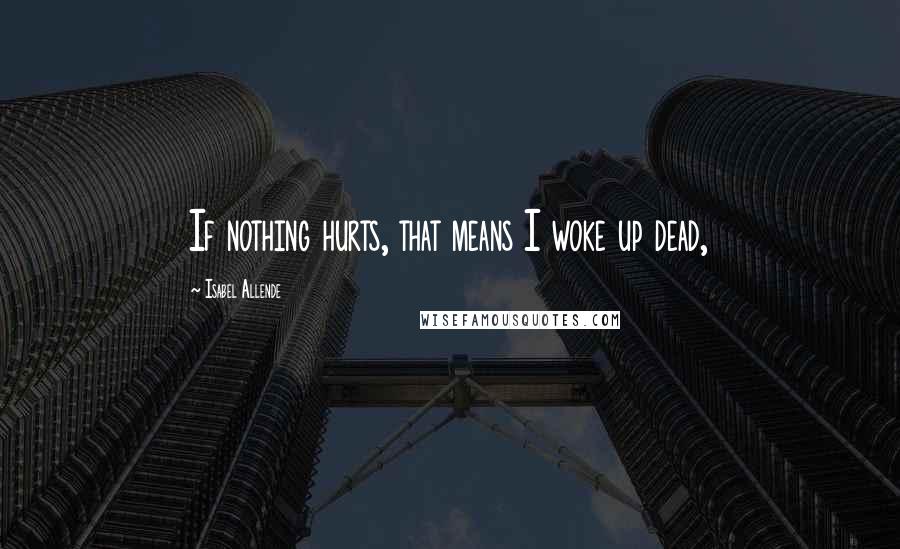 Isabel Allende Quotes: If nothing hurts, that means I woke up dead,