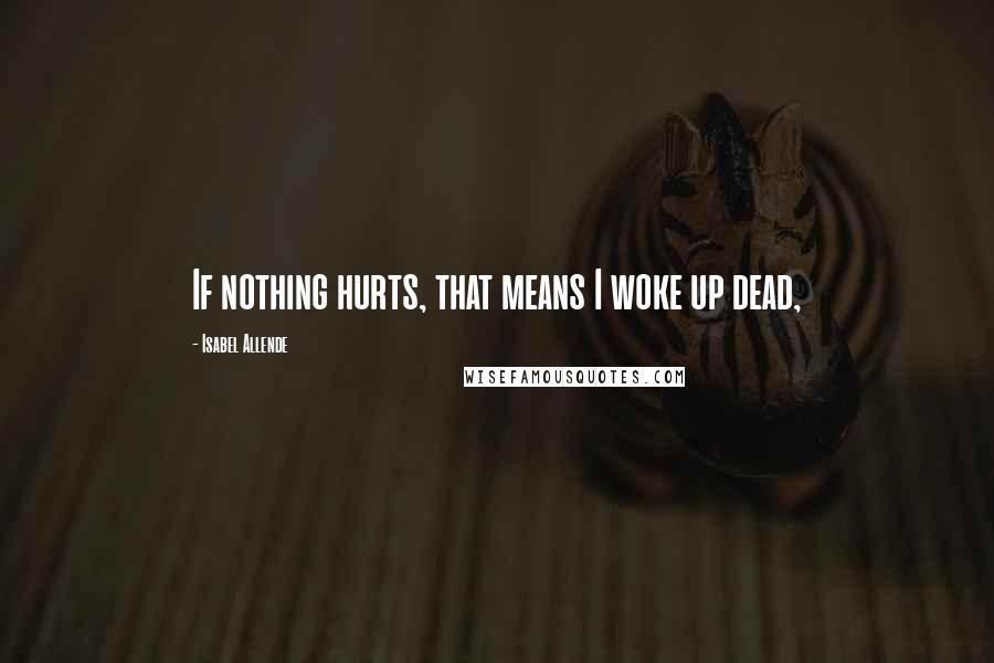 Isabel Allende Quotes: If nothing hurts, that means I woke up dead,