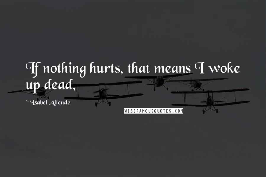 Isabel Allende Quotes: If nothing hurts, that means I woke up dead,