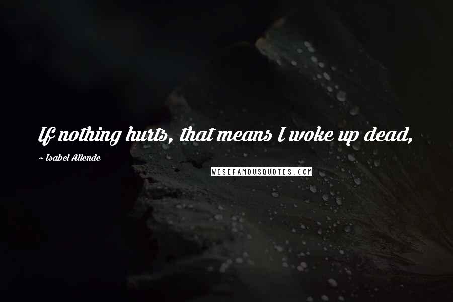 Isabel Allende Quotes: If nothing hurts, that means I woke up dead,