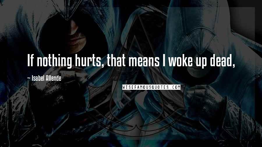 Isabel Allende Quotes: If nothing hurts, that means I woke up dead,