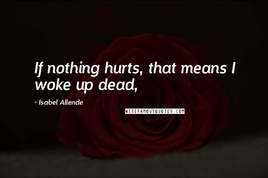 Isabel Allende Quotes: If nothing hurts, that means I woke up dead,