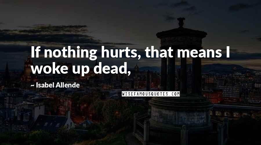 Isabel Allende Quotes: If nothing hurts, that means I woke up dead,