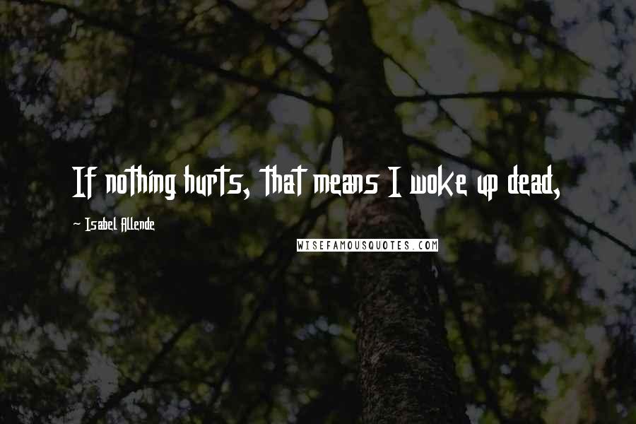 Isabel Allende Quotes: If nothing hurts, that means I woke up dead,