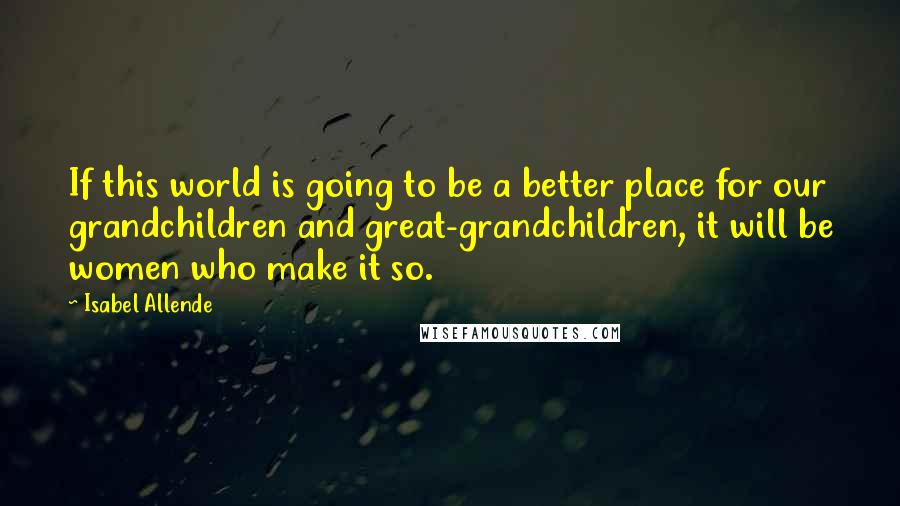 Isabel Allende Quotes: If this world is going to be a better place for our grandchildren and great-grandchildren, it will be women who make it so.