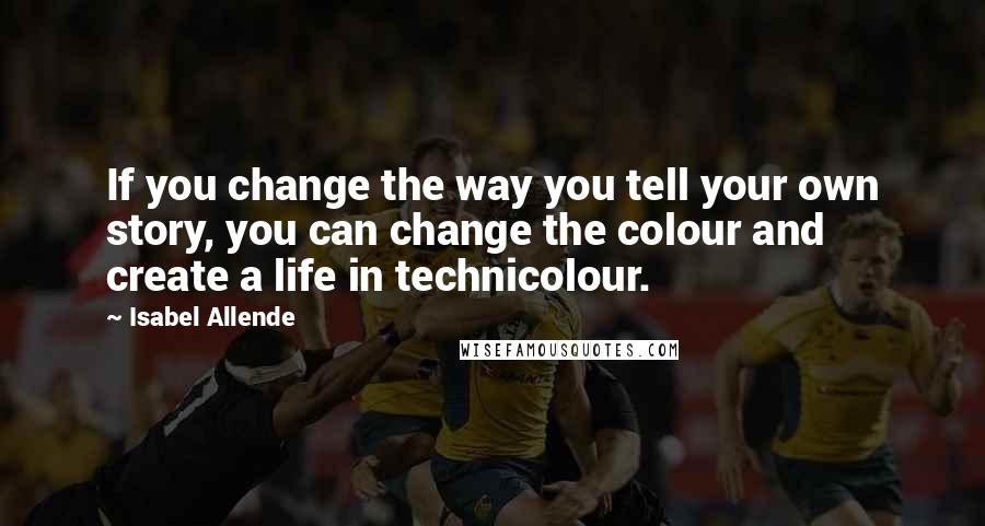 Isabel Allende Quotes: If you change the way you tell your own story, you can change the colour and create a life in technicolour.