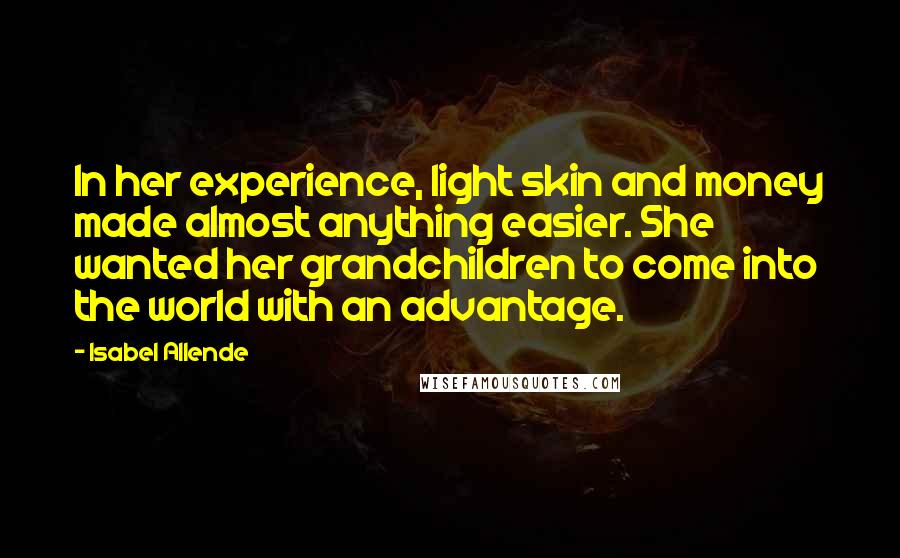 Isabel Allende Quotes: In her experience, light skin and money made almost anything easier. She wanted her grandchildren to come into the world with an advantage.