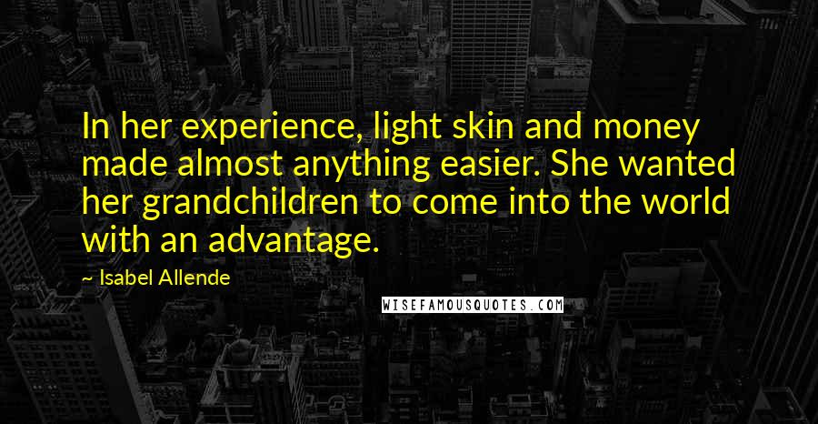 Isabel Allende Quotes: In her experience, light skin and money made almost anything easier. She wanted her grandchildren to come into the world with an advantage.