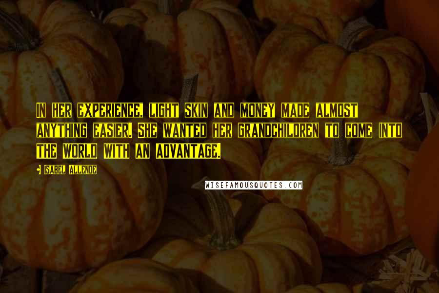 Isabel Allende Quotes: In her experience, light skin and money made almost anything easier. She wanted her grandchildren to come into the world with an advantage.