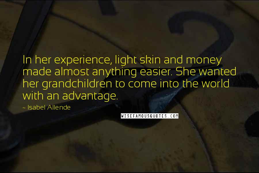 Isabel Allende Quotes: In her experience, light skin and money made almost anything easier. She wanted her grandchildren to come into the world with an advantage.