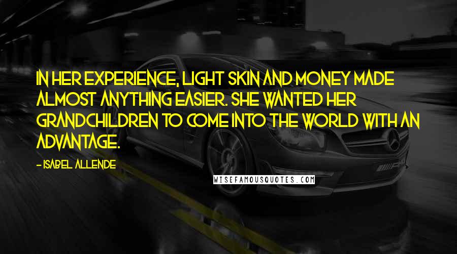 Isabel Allende Quotes: In her experience, light skin and money made almost anything easier. She wanted her grandchildren to come into the world with an advantage.