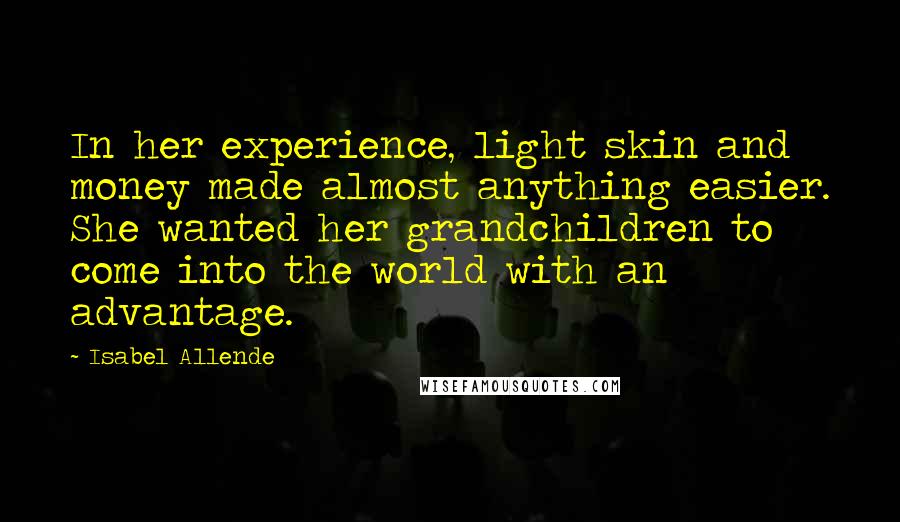 Isabel Allende Quotes: In her experience, light skin and money made almost anything easier. She wanted her grandchildren to come into the world with an advantage.