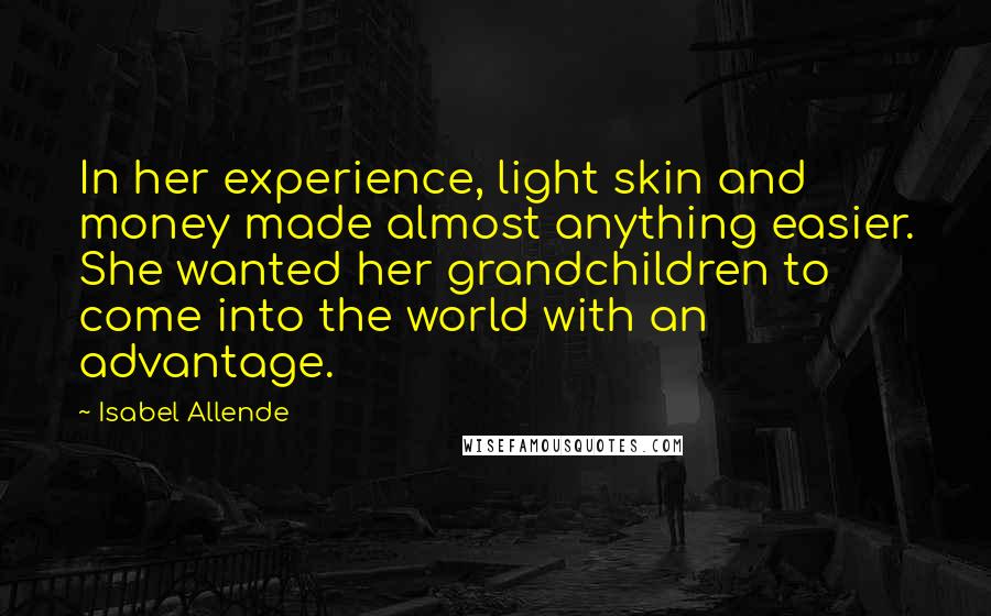 Isabel Allende Quotes: In her experience, light skin and money made almost anything easier. She wanted her grandchildren to come into the world with an advantage.