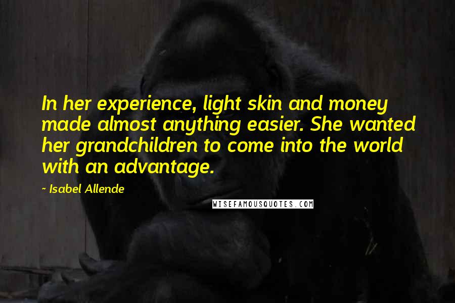 Isabel Allende Quotes: In her experience, light skin and money made almost anything easier. She wanted her grandchildren to come into the world with an advantage.