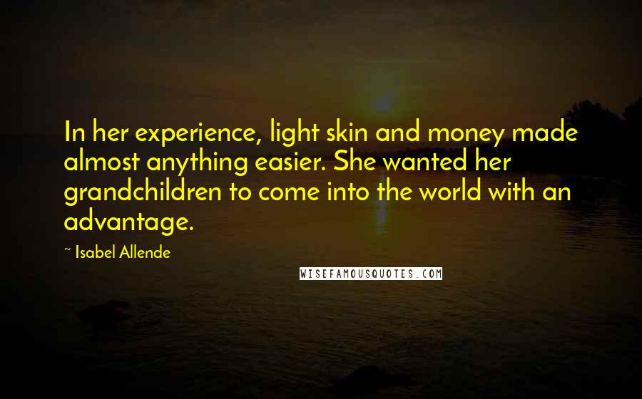 Isabel Allende Quotes: In her experience, light skin and money made almost anything easier. She wanted her grandchildren to come into the world with an advantage.