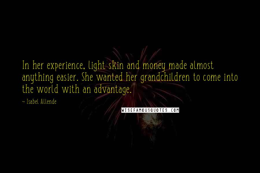 Isabel Allende Quotes: In her experience, light skin and money made almost anything easier. She wanted her grandchildren to come into the world with an advantage.