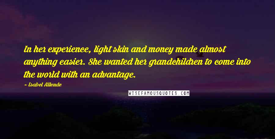 Isabel Allende Quotes: In her experience, light skin and money made almost anything easier. She wanted her grandchildren to come into the world with an advantage.